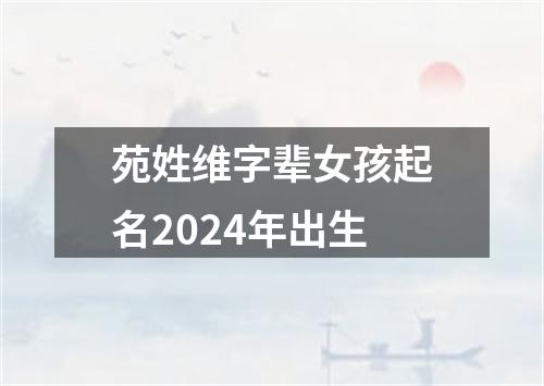 苑姓维字辈女孩起名2024年出生