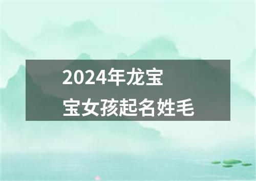 2024年龙宝宝女孩起名姓毛