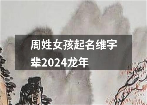 周姓女孩起名维字辈2024龙年