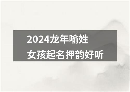 2024龙年喻姓女孩起名押韵好听