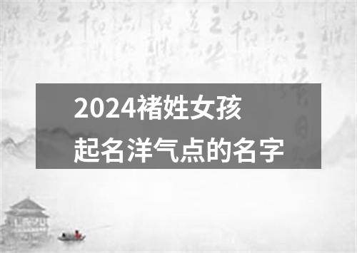 2024褚姓女孩起名洋气点的名字