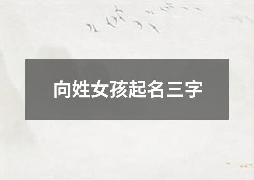 向姓女孩起名三字