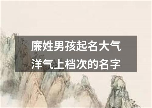 廉姓男孩起名大气洋气上档次的名字