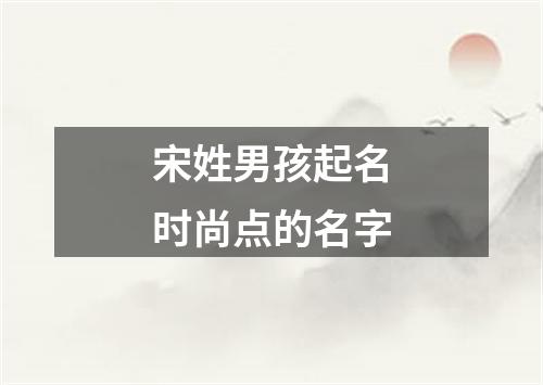 宋姓男孩起名时尚点的名字