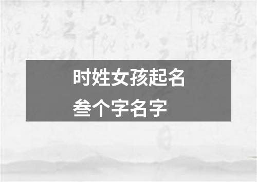 时姓女孩起名叁个字名字