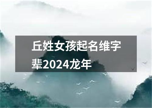 丘姓女孩起名维字辈2024龙年