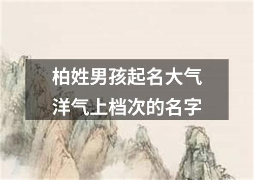 柏姓男孩起名大气洋气上档次的名字