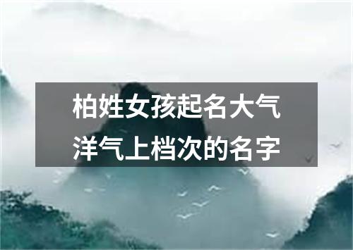 柏姓女孩起名大气洋气上档次的名字