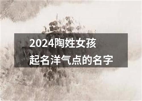 2024陶姓女孩起名洋气点的名字