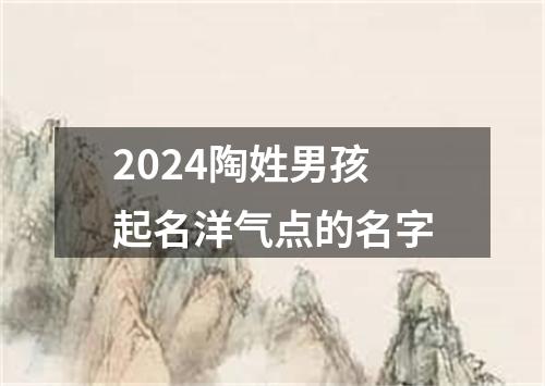 2024陶姓男孩起名洋气点的名字