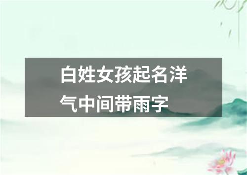 白姓女孩起名洋气中间带雨字