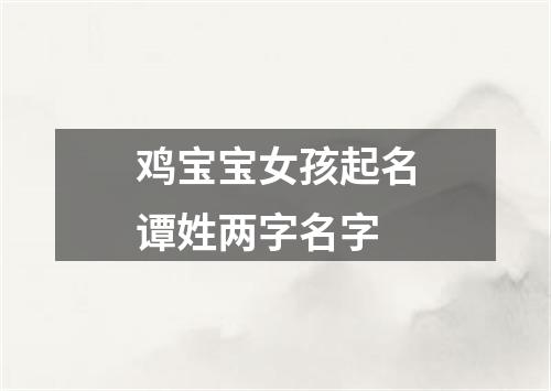 鸡宝宝女孩起名谭姓两字名字