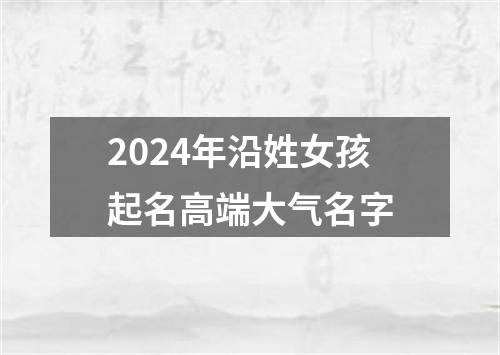 2024年沿姓女孩起名高端大气名字