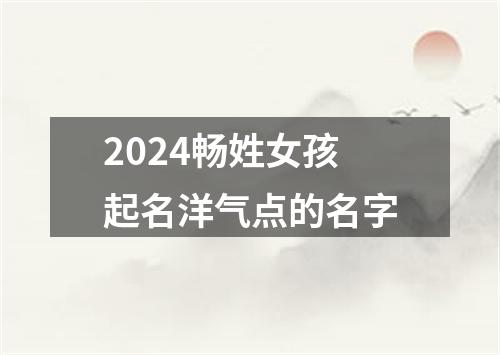 2024畅姓女孩起名洋气点的名字