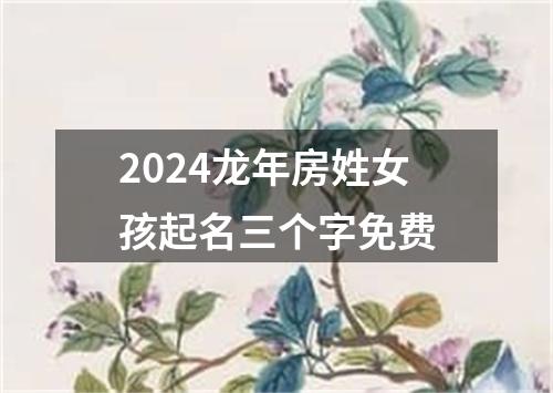 2024龙年房姓女孩起名三个字免费