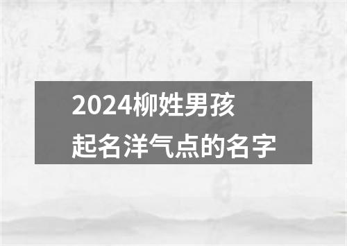 2024柳姓男孩起名洋气点的名字