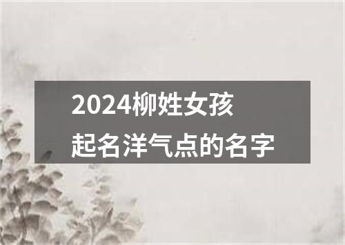 2024柳姓女孩起名洋气点的名字