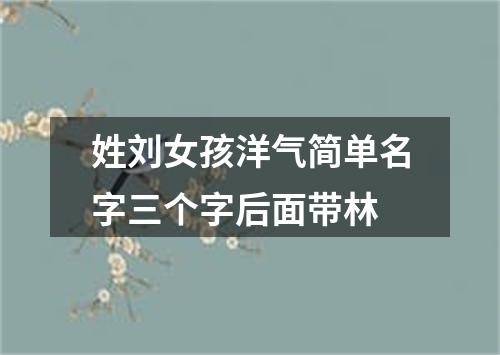 姓刘女孩洋气简单名字三个字后面带林