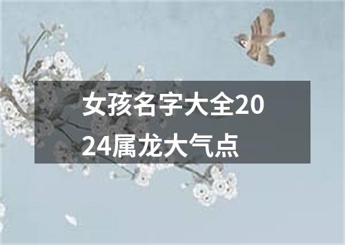 女孩名字大全2024属龙大气点