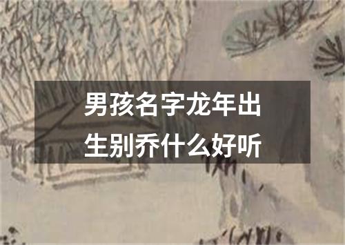 男孩名字龙年出生别乔什么好听