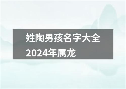 姓陶男孩名字大全2024年属龙