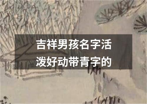 吉祥男孩名字活泼好动带青字的