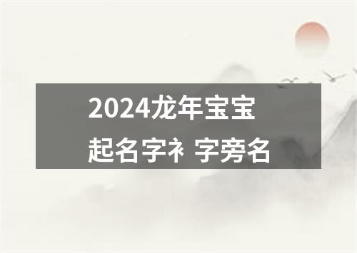 2024龙年宝宝起名字衤字旁名