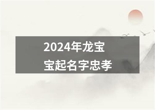 2024年龙宝宝起名字忠孝