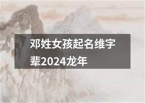 邓姓女孩起名维字辈2024龙年