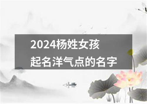 2024杨姓女孩起名洋气点的名字