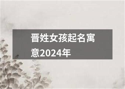 晋姓女孩起名寓意2024年