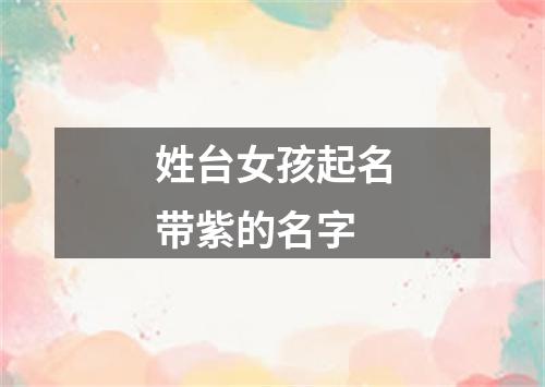 姓台女孩起名带紫的名字