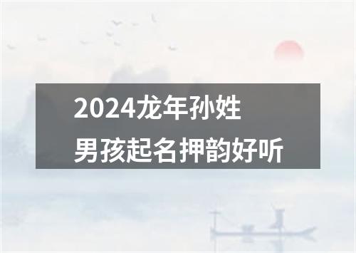 2024龙年孙姓男孩起名押韵好听