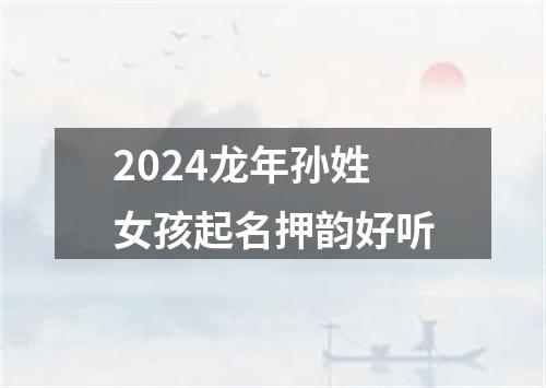 2024龙年孙姓女孩起名押韵好听