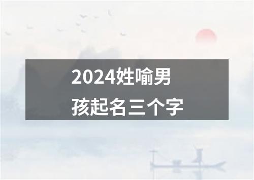 2024姓喻男孩起名三个字