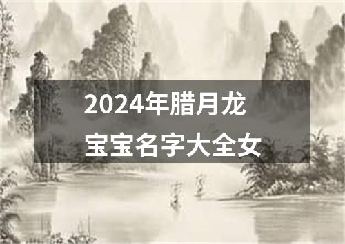 2024年腊月龙宝宝名字大全女