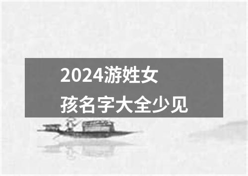 2024游姓女孩名字大全少见