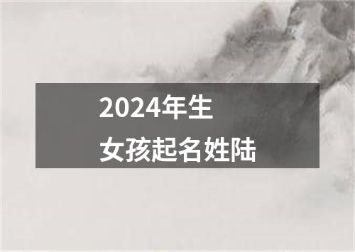 2024年生女孩起名姓陆