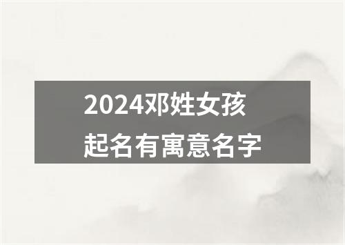 2024邓姓女孩起名有寓意名字