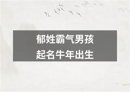 郁姓霸气男孩起名牛年出生