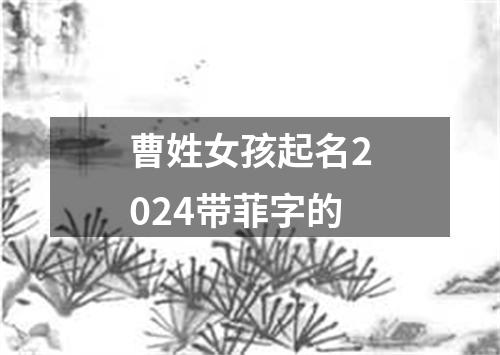 曹姓女孩起名2024带菲字的