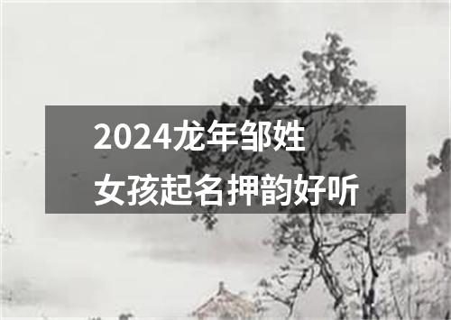 2024龙年邹姓女孩起名押韵好听