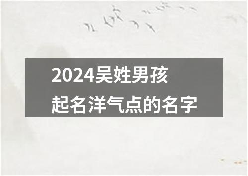 2024吴姓男孩起名洋气点的名字