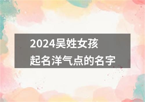 2024吴姓女孩起名洋气点的名字