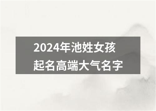 2024年池姓女孩起名高端大气名字