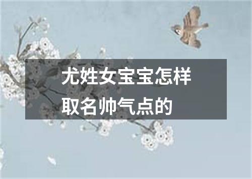 尤姓女宝宝怎样取名帅气点的