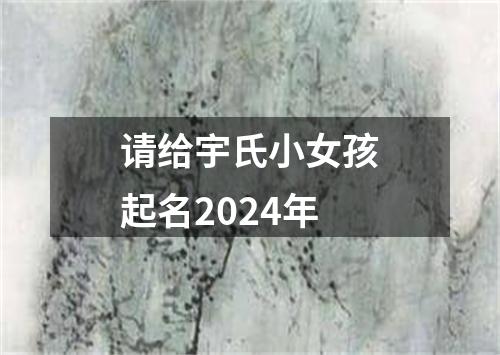 请给宇氏小女孩起名2024年