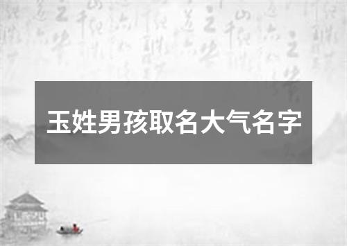 玉姓男孩取名大气名字