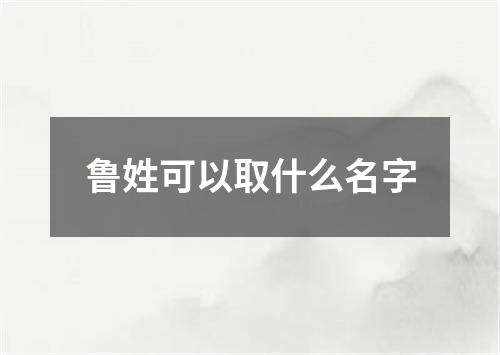 鲁姓可以取什么名字