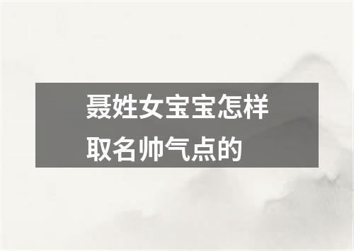 聂姓女宝宝怎样取名帅气点的